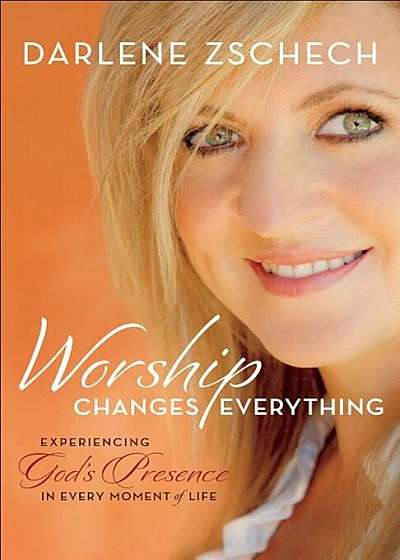 Worship Changes Everything: Experiencing God's Presence in Every Moment of Life, Paperback