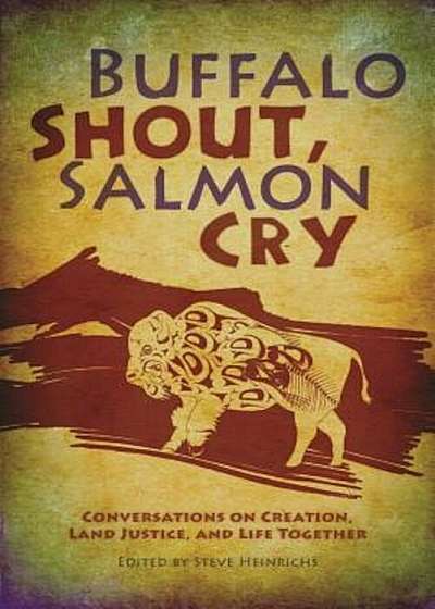 Buffalo Shout, Salmon Cry: Conversations on Creation, Land Justice, and Life Together, Paperback
