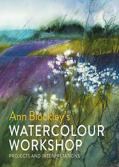 Ann Blockley's Watercolour Workshop: Projects and Interpretations, Hardcover