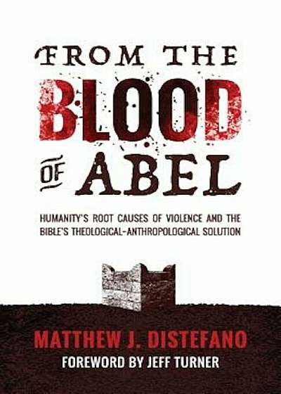 From the Blood of Abel: Humanity's Root Causes of Violence and the Bible's Theological-Anthropological Solution, Paperback