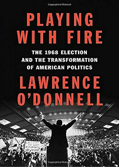 Playing with Fire: The 1968 Election and the Transformation of American Politics, Hardcover