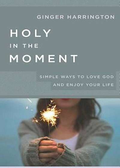 Holy in the Moment: Simple Ways to Love God and Enjoy Your Life, Paperback