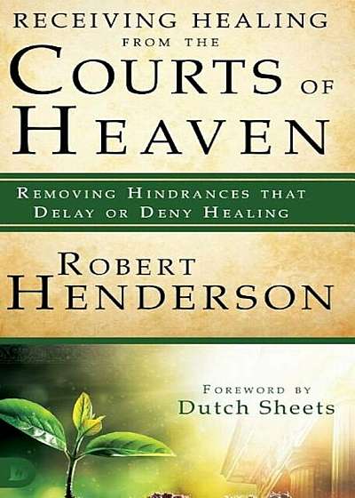 Receiving Healing from the Courts of Heaven: Removing Hindrances That Delay or Deny Healing, Hardcover