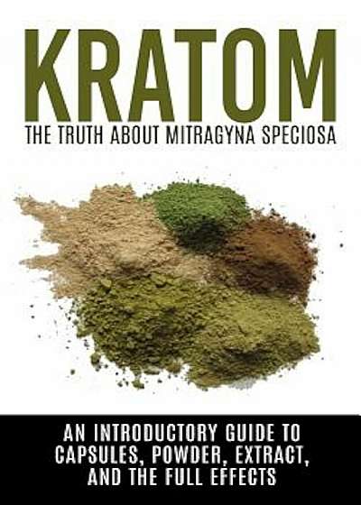 Kratom: The Truth about Mitragyna Speciosa: An Introductory Guide to Capsules, Powder, Extract, and the Full Effects, Paperback