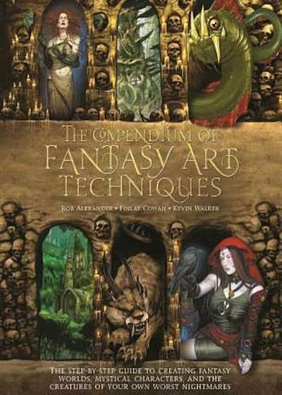 The Compendium of Fantasy Art Techniques: The Step-By-Step Guide to Creating Fantasy Worlds, Mystical Characters, and the Creatures of Your Own Worst, Paperback