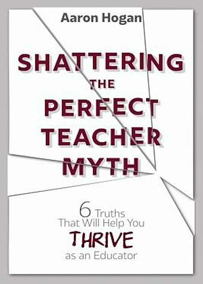 Shattering the Perfect Teacher Myth: 6 Truths That Will Help You Thrive as an Educator, Paperback