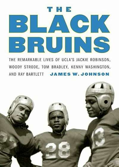 The Black Bruins: The Remarkable Lives of Ucla's Jackie Robinson, Woody Strode, Tom Bradley, Kenny Washington, and Ray Bartlett, Hardcover