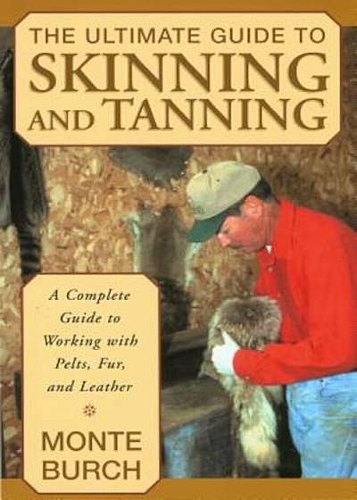 The Ultimate Guide to Skinning and Tanning: A Complete Guide to Working with Pelts, Fur, and Leather, Paperback