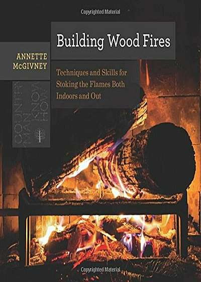 Building Wood Fires: Techniques and Skills for Stoking the Flames Both Indoors and Out, Paperback