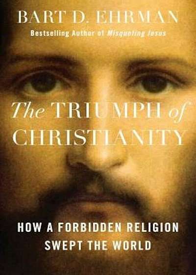 The Triumph of Christianity: How a Forbidden Religion Swept the World, Hardcover