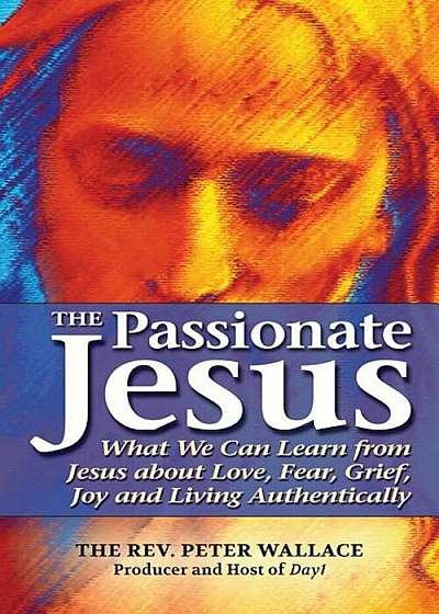 The Passionate Jesus: What We Can Learn from Jesus about Love, Fear, Grief, Joy and Living Authentically, Paperback