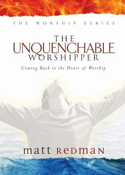 The Unquenchable Worshipper: Coming Back to the Heart of Worship, Hardcover