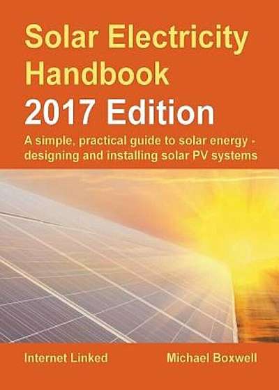 Solar Electricity Handbook: 2017 Edition: A Simple, Practical Guide to Solar Energy