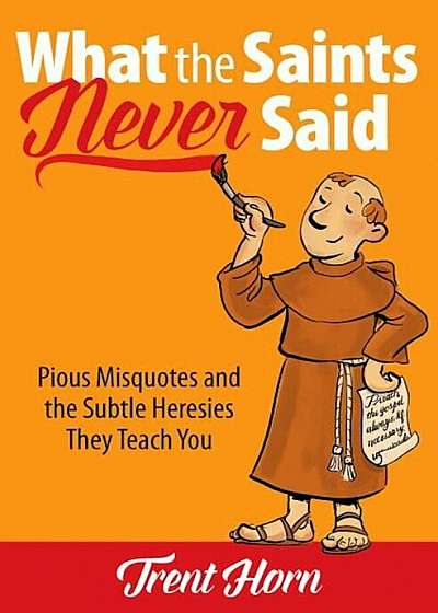 What the Saints Never Said: Pious Misquotes and the Subtle Heresies They Teach You, Paperback