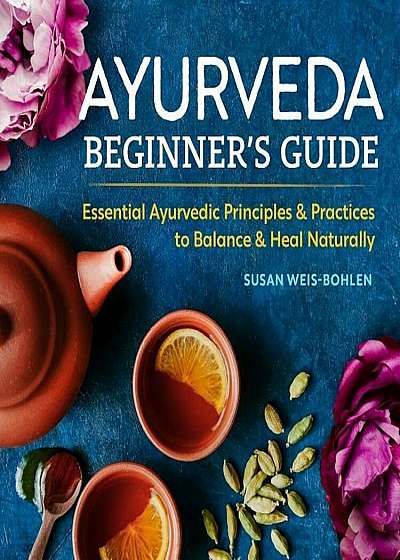 Ayurveda Beginner's Guide: Essential Ayurvedic Principles and Practices to Balance and Heal Naturally, Paperback
