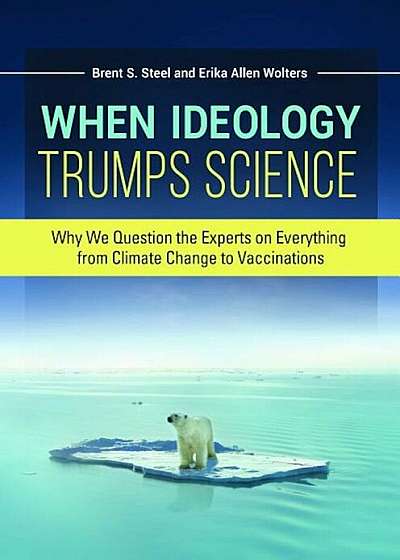 When Ideology Trumps Science: Why We Question the Experts on Everything from Climate Change to Vaccinations, Hardcover