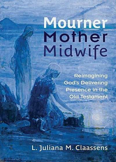 Mourner, Mother, Midwife: Reimagining God's Delivering Presence in the Old Testament, Paperback