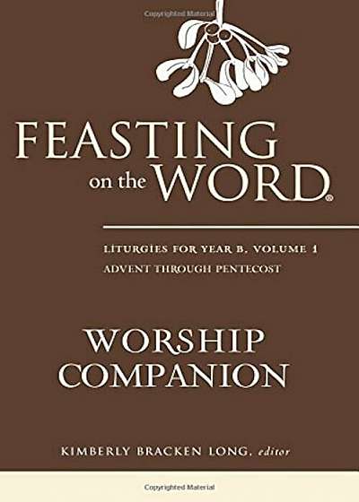 Feasting on the Word Worship Companion: Liturgies for Year B, Volume 1, Hardcover