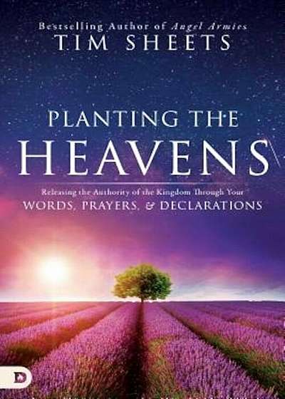 Planting the Heavens: Releasing the Authority of the Kingdom Through Your Words, Prayers, and Declarations, Paperback