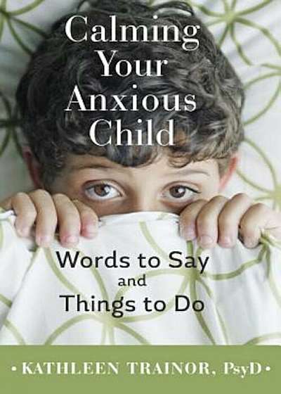 Calming Your Anxious Child: Words to Say and Things to Do, Paperback