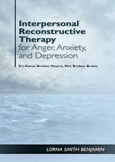 Interpersonal Reconstructive Therapy for Anger, Anxiety, and Depression: It's about Broken Hearts, Not Broken Brains, Hardcover
