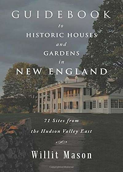 Guidebook to Historic Houses and Gardens in New England: 71 Sites from the Hudson Valley East, Paperback
