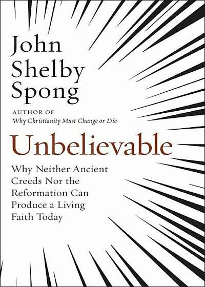 Unbelievable: Why Neither Ancient Creeds Nor the Reformation Can Produce a Living Faith Today, Hardcover