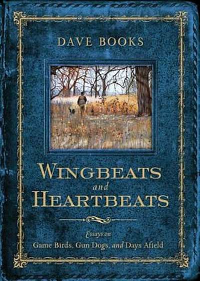 Wingbeats and Heartbeats: Essays on Game Birds, Gun Dogs, and Days Afield, Hardcover