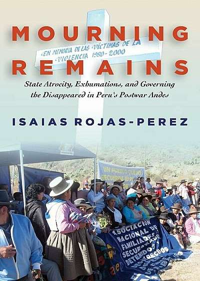 Mourning Remains: State Atrocity, Exhumations, and Governing the Disappeared in Peru's Postwar Andes, Paperback