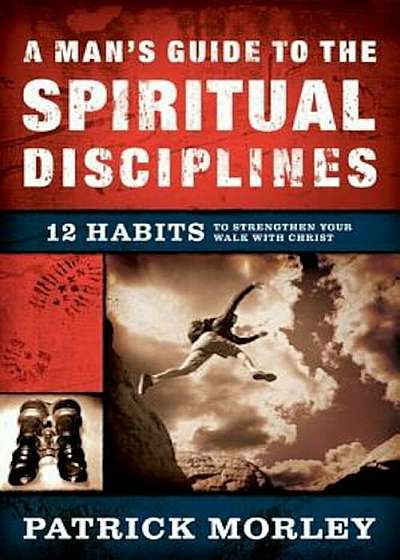 A Man's Guide to the Spiritual Disciplines: 12 Habits to Strengthen Your Walk with Christ, Hardcover