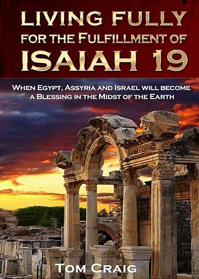 Living Fully for the Fulfillment of Isaiah 19: When Egypt, Assyria and Israel Will Become a Blessing in the Midst of the Earth, Paperback