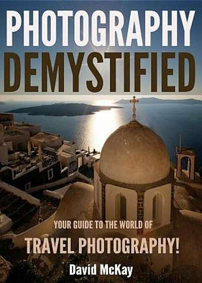 Photography Demystified: Your Guide to the World of Travel Photography, Paperback