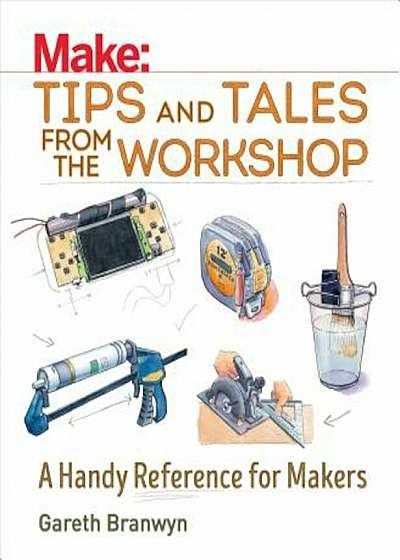 Make: Tips and Tales from the Workshop: A Handy Reference for Makers, Paperback