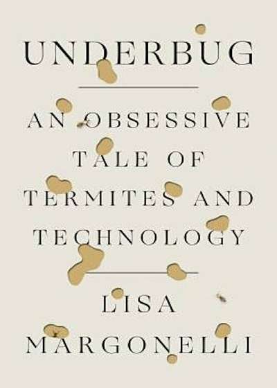 Underbug: An Obsessive Tale of Termites and Technology, Hardcover
