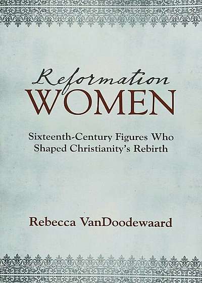 Reformation Women: Sixteenth-Century Figures Who Shaped Christianity's Rebirth, Paperback