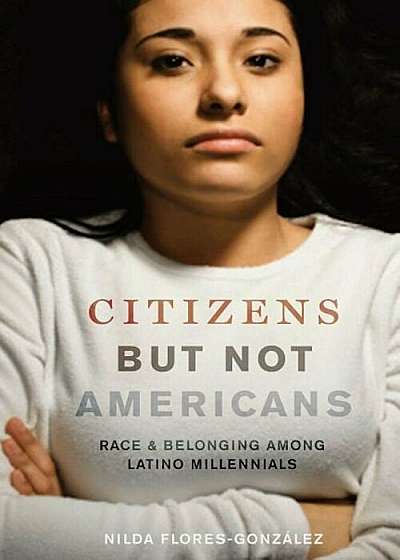 Citizens But Not Americans: Race and Belonging Among Latino Millennials, Hardcover
