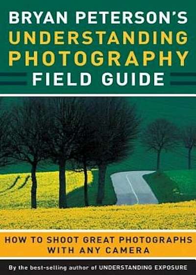 Bryan Peterson's Understanding Photography Field Guide: How to Shoot Great Photographs with Any Camera, Paperback