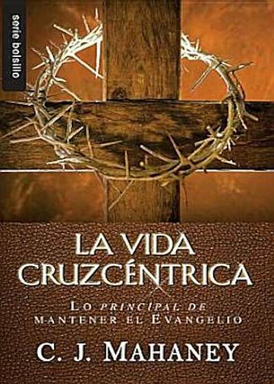 La Vida Cruzcentrica: Lo Principal de Mantener el Evangelio = The Cross Centered Life, Paperback