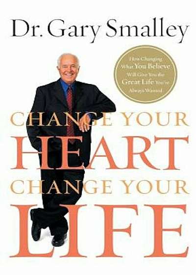 Change Your Heart, Change Your Life: How Changing What You Believe Will Give You the Great Life You've Always Wanted, Paperback