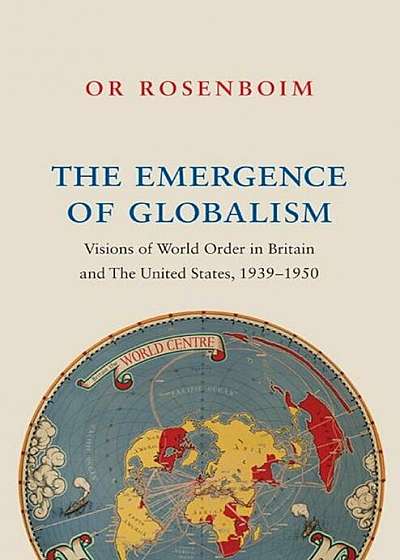 The Emergence of Globalism: Visions of World Order in Britain and the United States, 1939-1950, Hardcover