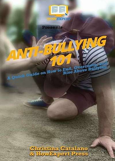 Anti-Bullying 101: A Quick Guide on How to End, Overcome, and Rise Above Bullying, Paperback