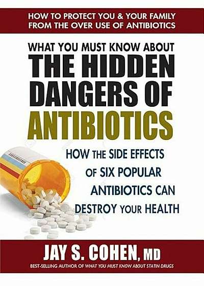 What You Must Know about the Hidden Dangers of Antibiotics: How the Side Effects of Six Popular Antibiotics Can Destroy Your Health, Paperback