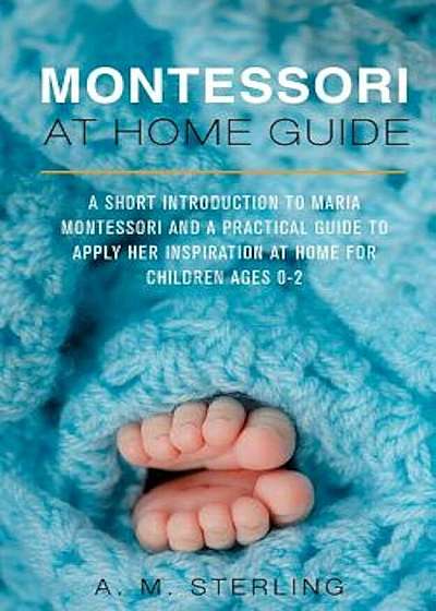 Montessori at Home Guide: A Short Introduction to Maria Montessori and a Practical Guide to Apply Her Inspiration at Home for Children Ages 0-2, Paperback