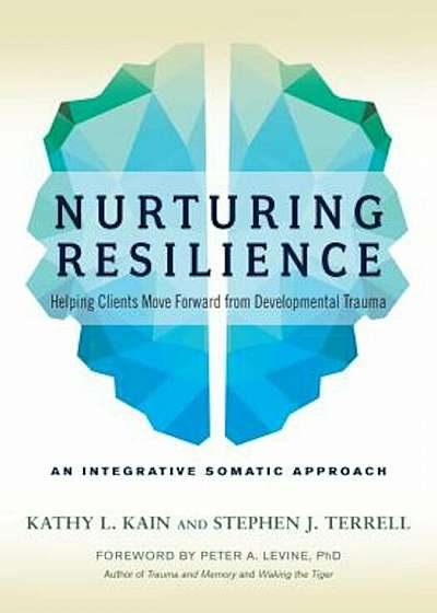 Nurturing Resilience: Helping Clients Move Forward from Developmental Trauma--An Integrative Somatic Approach, Paperback