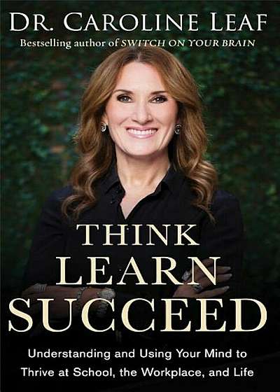 Think, Learn, Succeed: Understanding and Using Your Mind to Thrive at School, the Workplace, and Life, Hardcover