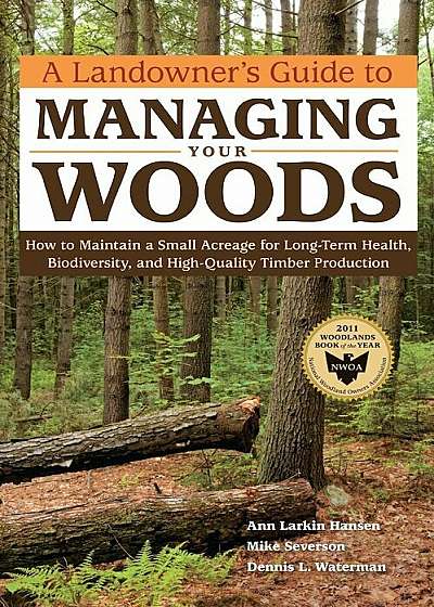 A Landowner's Guide to Managing Your Woods: How to Maintain a Small Acreage for Long-Term Health, Biodiversity, and High-Quality Timber Production, Paperback