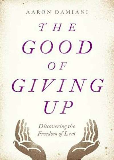 The Good of Giving Up: Discovering the Freedom of Lent, Paperback