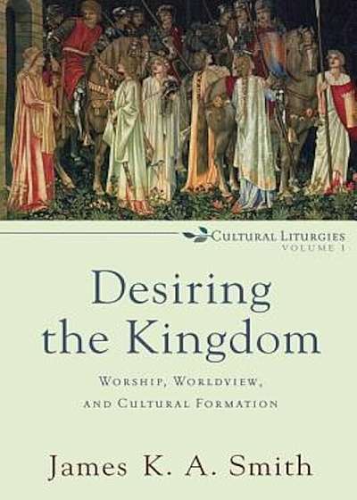 Desiring the Kingdom: Worship, Worldview, and Cultural Formation, Paperback