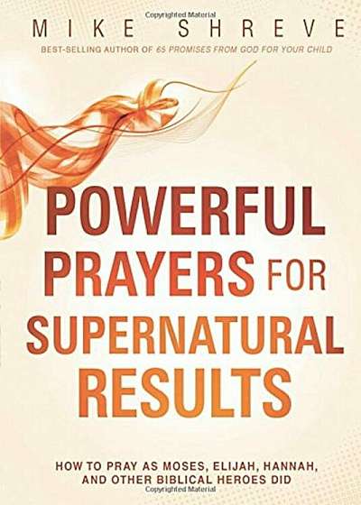 Powerful Prayers for Supernatural Results: How to Pray as Moses, Elijah, Hannah, and Other Biblical Heroes Did, Paperback