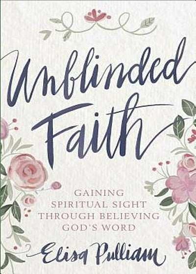 Unblinded Faith: Gaining Spiritual Sight Through Believing God's Word, Paperback